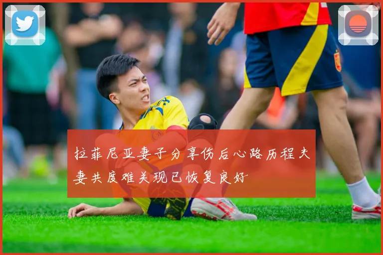 拉菲尼亚妻子分享伤后心路历程夫妻共度难关现已恢复良好