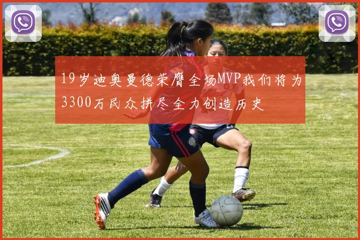 19岁迪奥曼德荣膺全场MVP我们将为3300万民众拼尽全力创造历史