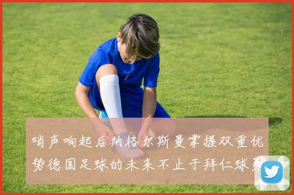 哨声响起后纳格尔斯曼掌握双重优势德国足球的未来不止于拜仁球员
