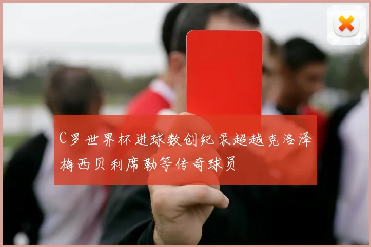C罗世界杯进球数创纪录超越克洛泽梅西贝利席勒等传奇球员