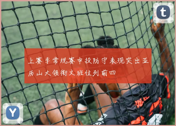 上赛季常规赛中投防守表现突出亚历山大领衔文班位列前四