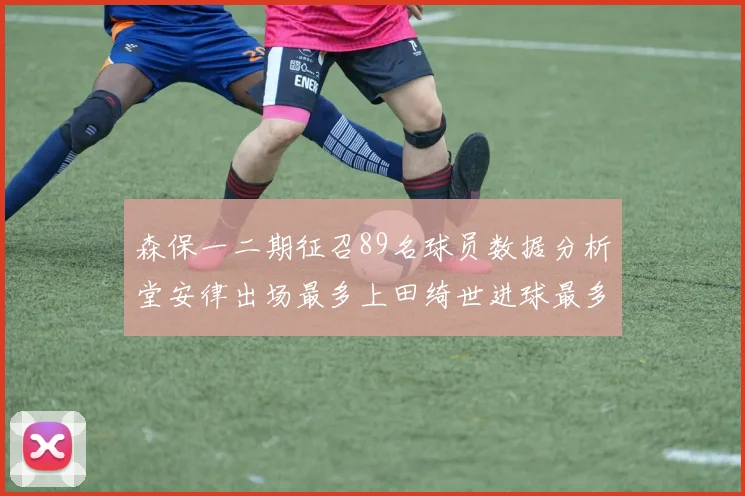 森保一二期征召89名球员数据分析堂安律出场最多上田绮世进球最多