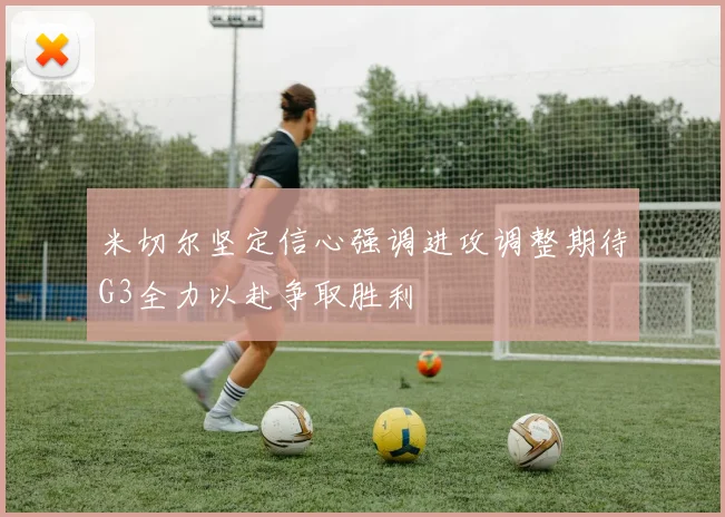 米切尔坚定信心强调进攻调整期待G3全力以赴争取胜利