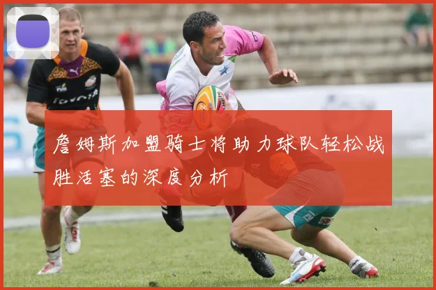 詹姆斯加盟骑士将助力球队轻松战胜活塞的深度分析