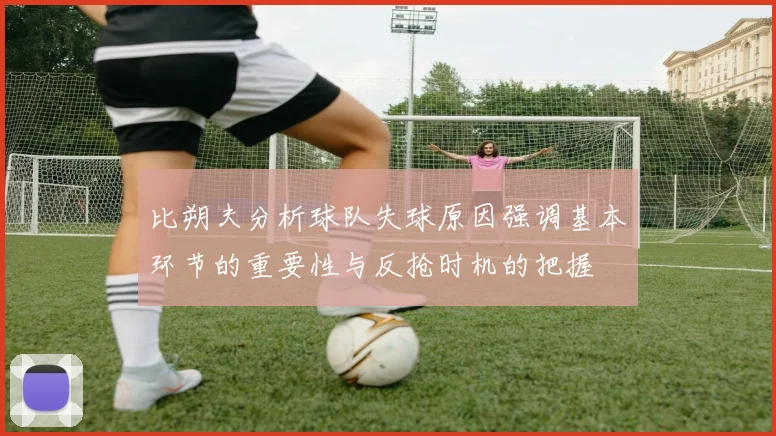 比朔夫分析球队失球原因强调基本环节的重要性与反抢时机的把握