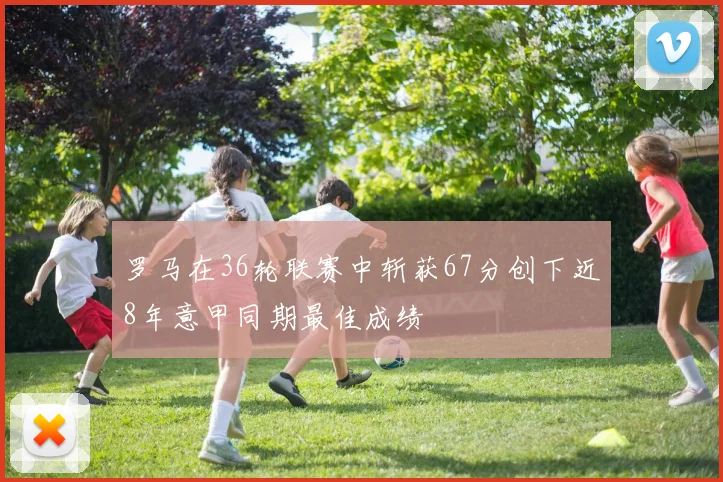 罗马在36轮联赛中斩获67分创下近8年意甲同期最佳成绩