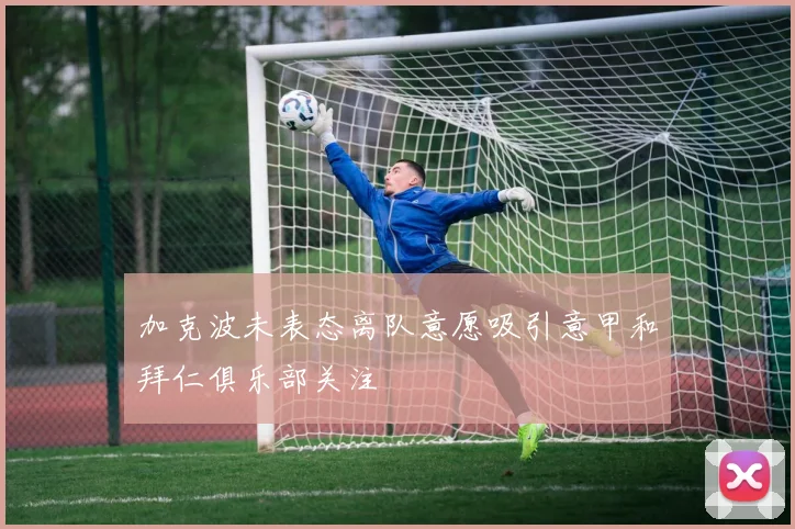 加克波未表态离队意愿吸引意甲和拜仁俱乐部关注