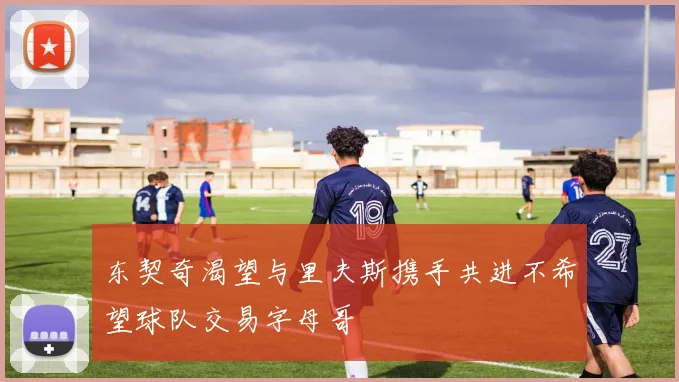 东契奇渴望与里夫斯携手共进不希望球队交易字母哥