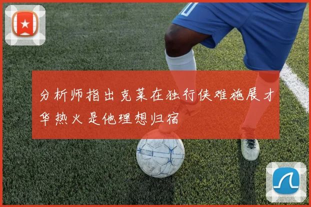 分析师指出克莱在独行侠难施展才华热火是他理想归宿