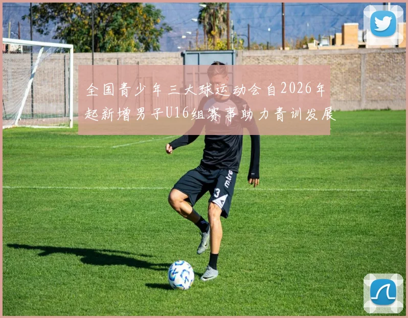 全国青少年三大球运动会自2026年起新增男子U16组赛事助力青训发展