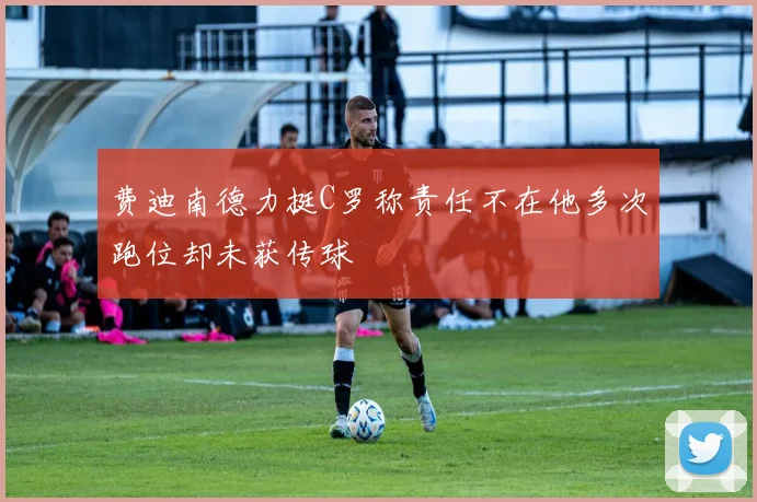 费迪南德力挺C罗称责任不在他多次跑位却未获传球