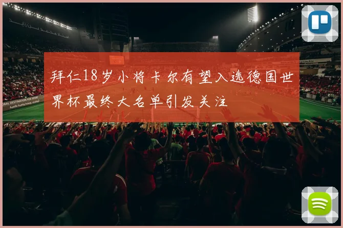 拜仁18岁小将卡尔有望入选德国世界杯最终大名单引发关注