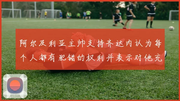 阿尔及利亚主帅支持齐达内认为每个人都有犯错的权利并表示对他充满信心