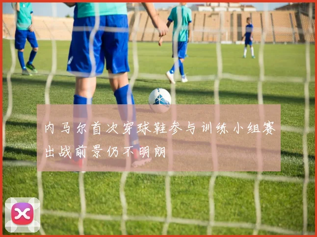 内马尔首次穿球鞋参与训练小组赛出战前景仍不明朗