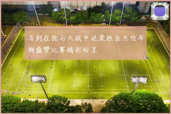 马刺在抢七大战中逆袭胜出杰伦布朗盛赞比赛精彩纷呈