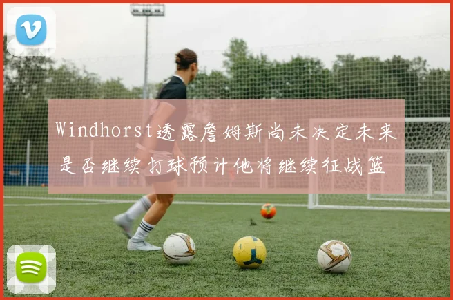 Windhorst透露詹姆斯尚未决定未来是否继续打球预计他将继续征战篮球赛场