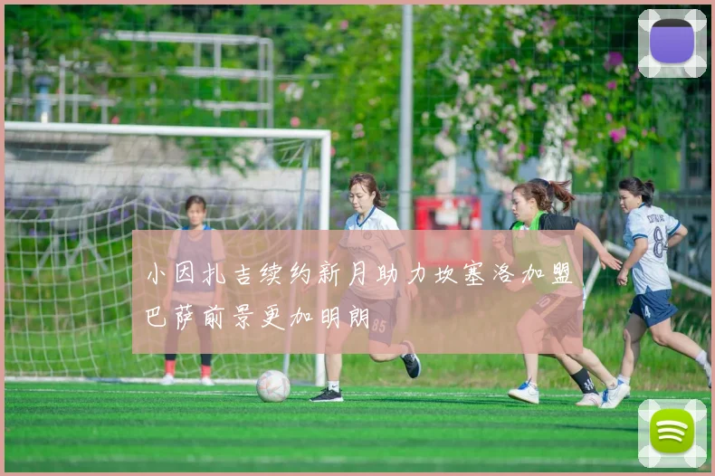 小因扎吉续约新月助力坎塞洛加盟巴萨前景更加明朗