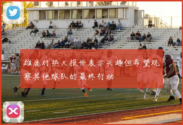 雄鹿对热火报价表示兴趣但希望观察其他球队的最终行动