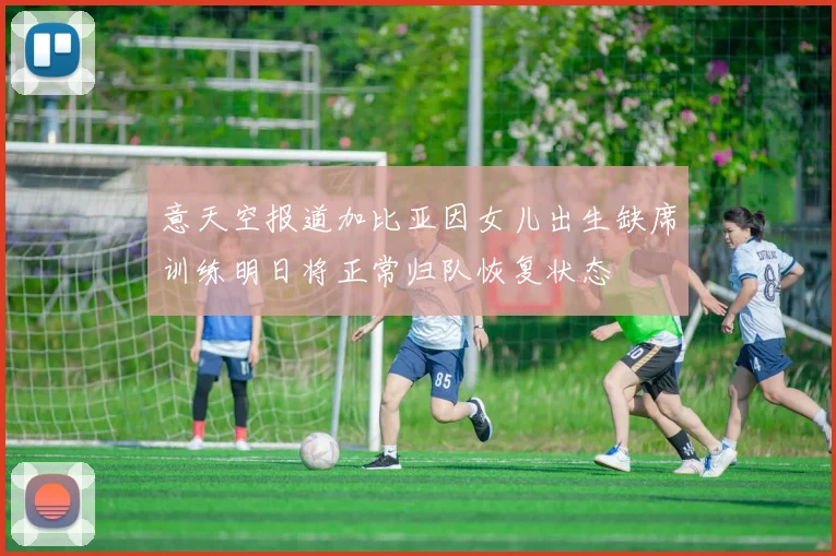 意天空报道加比亚因女儿出生缺席训练明日将正常归队恢复状态