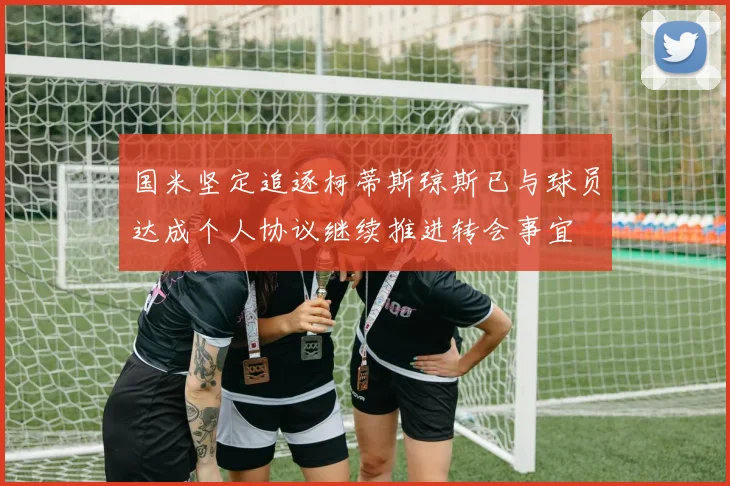 国米坚定追逐柯蒂斯琼斯已与球员达成个人协议继续推进转会事宜