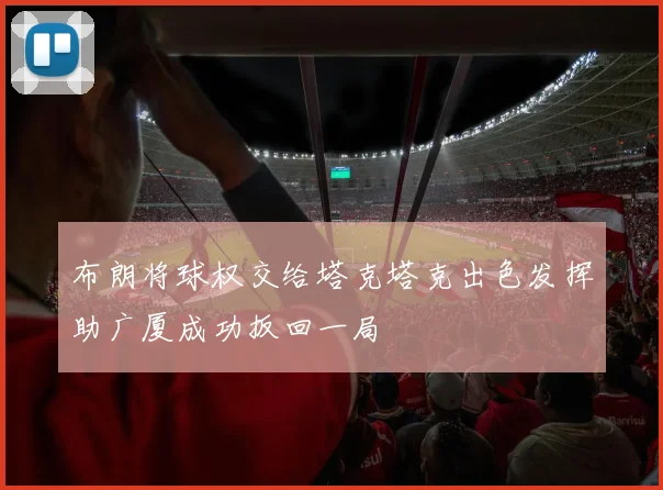 布朗将球权交给塔克塔克出色发挥助广厦成功扳回一局
