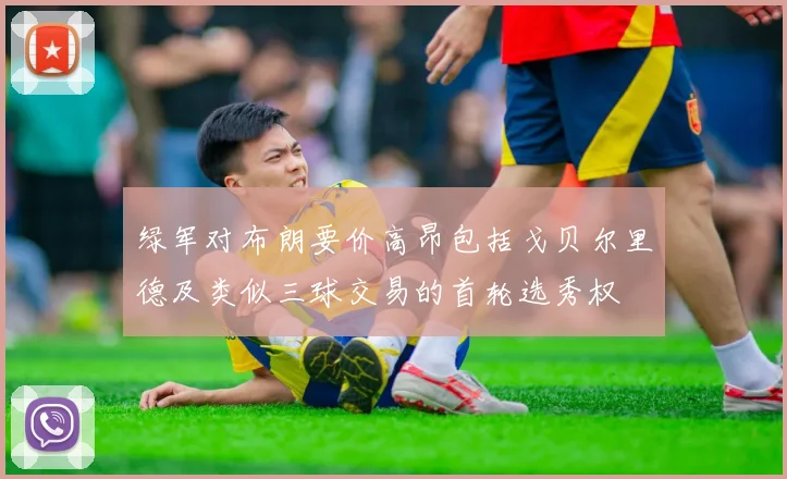 绿军对布朗要价高昂包括戈贝尔里德及类似三球交易的首轮选秀权