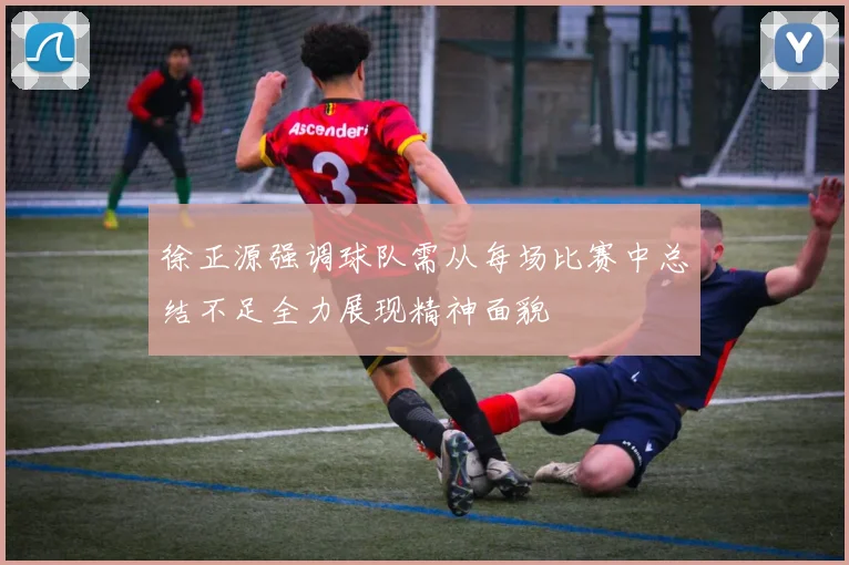 徐正源强调球队需从每场比赛中总结不足全力展现精神面貌