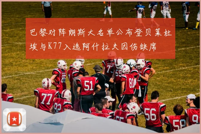 巴黎对阵朗斯大名单公布登贝莱杜埃与K77入选阿什拉夫因伤缺席