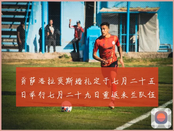 贡萨洛拉莫斯婚礼定于七月二十五日举行七月二十九日重返米兰队伍
