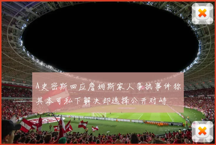 A史密斯回应詹姆斯家人争执事件称其本可私下解决却选择公开对峙