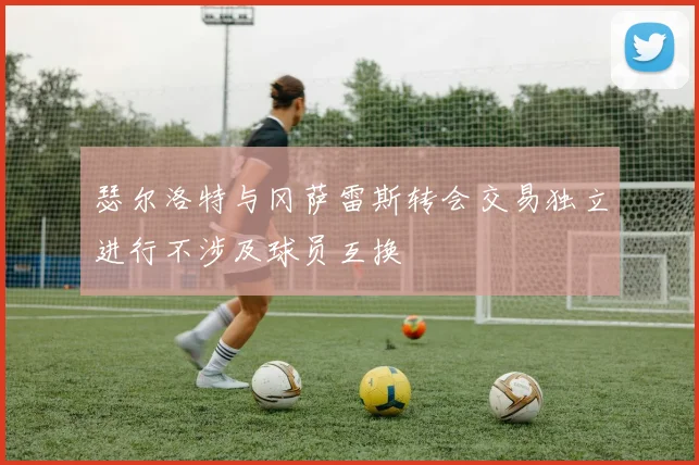 瑟尔洛特与冈萨雷斯转会交易独立进行不涉及球员互换
