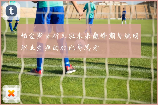 帕金斯分析文班未来巅峰期与姚明职业生涯的对比与思考