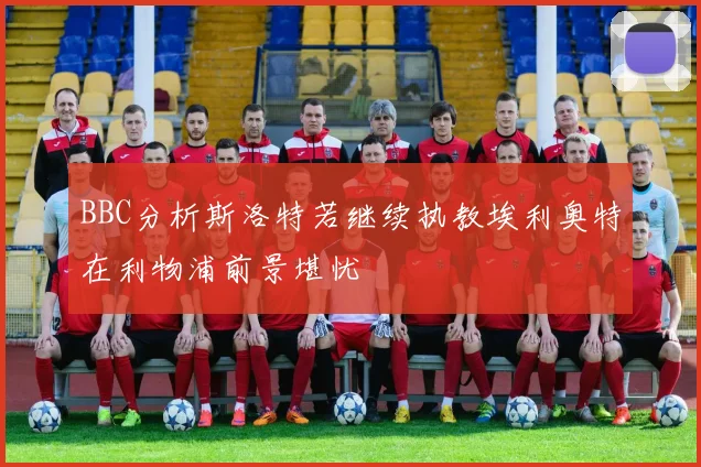 BBC分析斯洛特若继续执教埃利奥特在利物浦前景堪忧