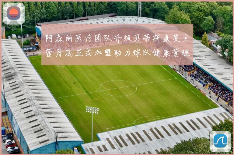 阿森纳医疗团队升级贝蒂斯康复主管月底正式加盟助力球队健康管理