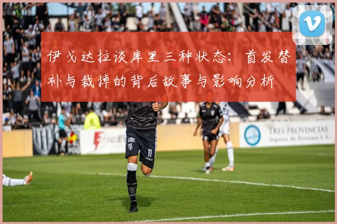 伊戈达拉谈库里三种状态：首发替补与裁掉的背后故事与影响分析