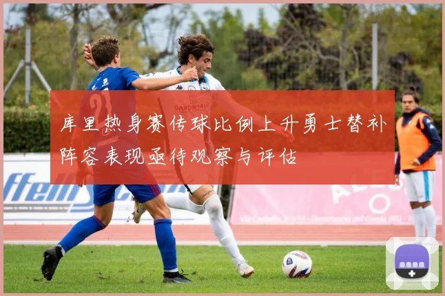 库里热身赛传球比例上升勇士替补阵容表现亟待观察与评估