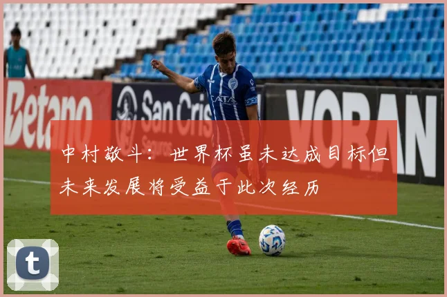 中村敬斗：世界杯虽未达成目标但未来发展将受益于此次经历
